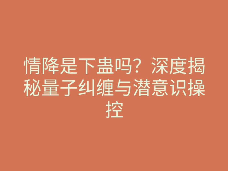情降是下蛊吗？深度揭秘量子纠缠与潜意识操控
