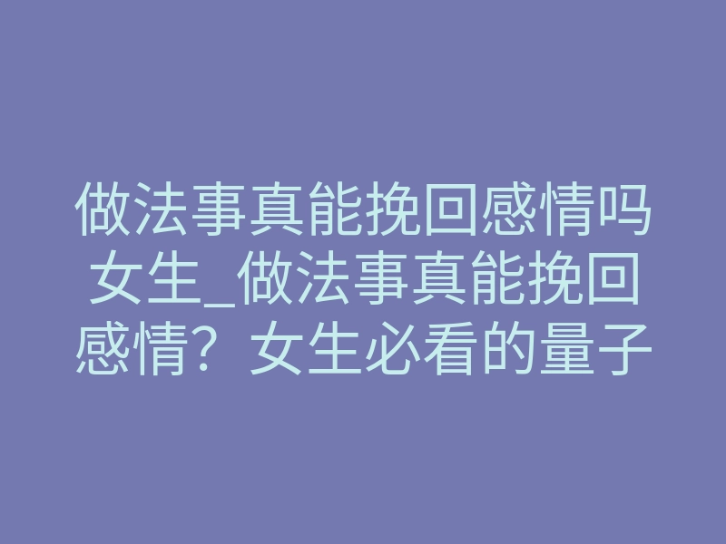 做法事真能挽回感情吗女生_做法事真能挽回感情?女生必看的量子纠缠真相