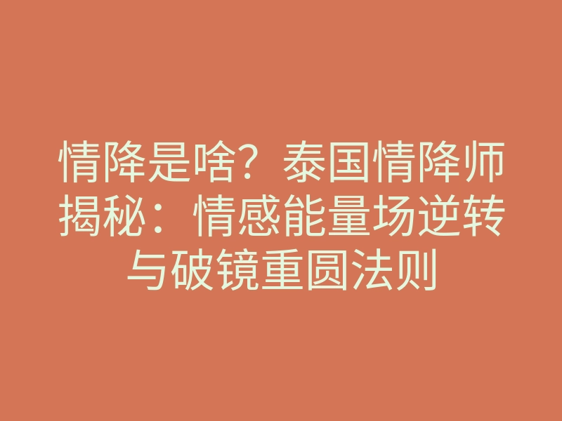 情降是啥?泰国情降师揭秘:情感能量场逆转与破镜重圆法则