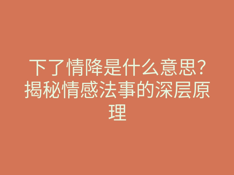 下了情降是什么意思?揭秘情感法事的深层原理