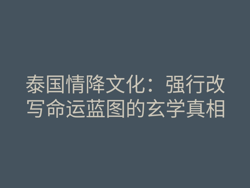 泰国情降文化:强行改写命运蓝图的玄学真相