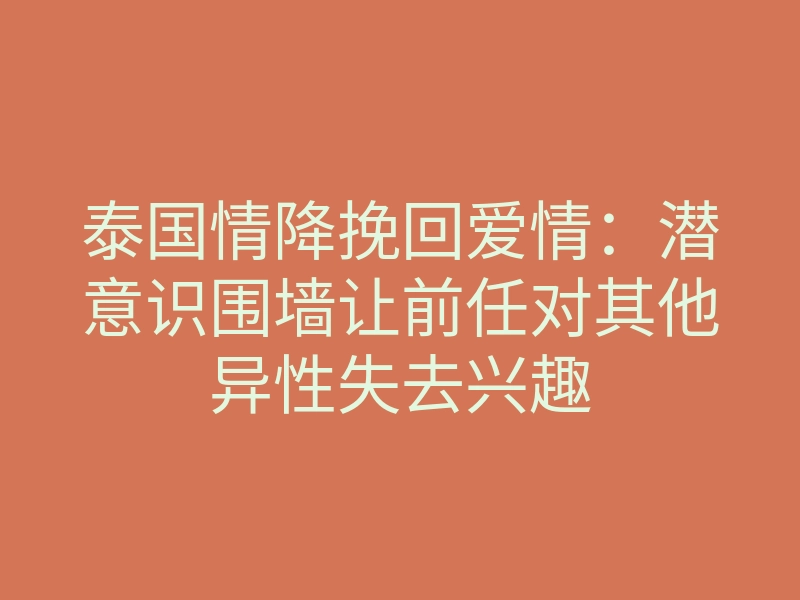 泰国情降挽回爱情:潜意识围墙让前任对其他异性失去兴趣