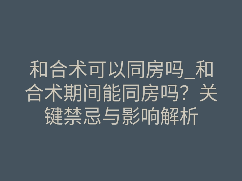 和合术可以同房吗_和合术期间能同房吗?关键禁忌与影响解析