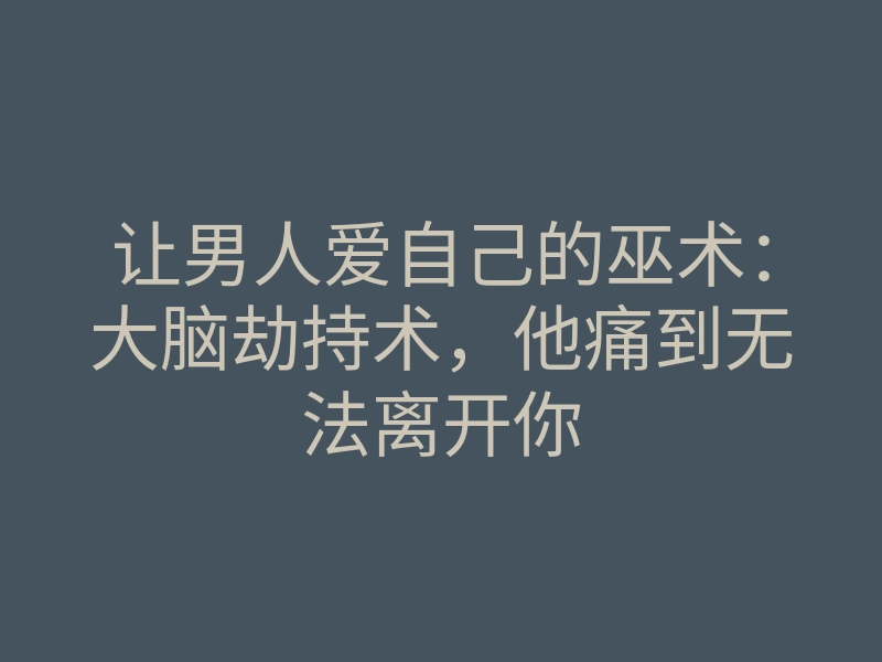 让男人爱自己的巫术:大脑劫持术,他痛到无法离开你