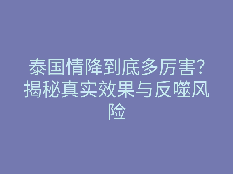 泰国情降到底多厉害？揭秘真实效果与反噬风险