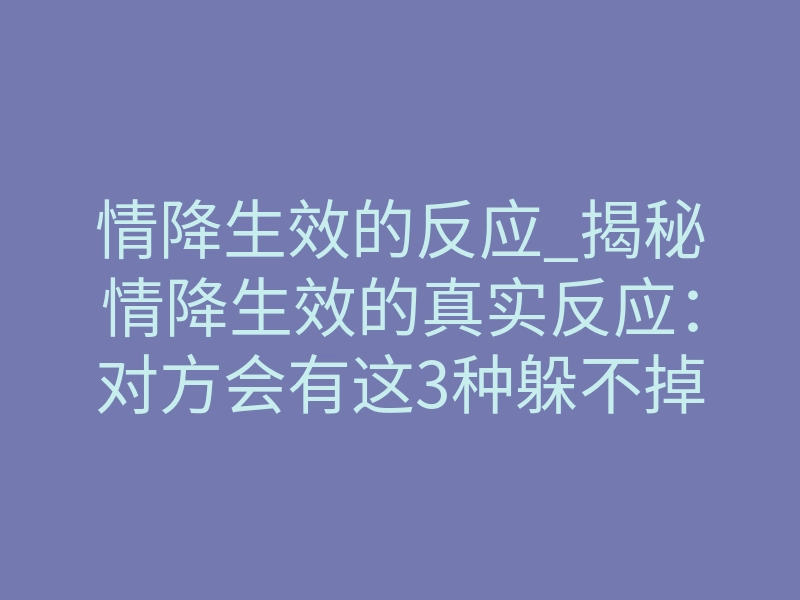 情降生效的反应_揭秘情降生效的真实反应:对方会有这3种躲不掉的表现