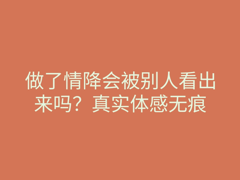 做了情降会被别人看出来吗?真实体感无痕