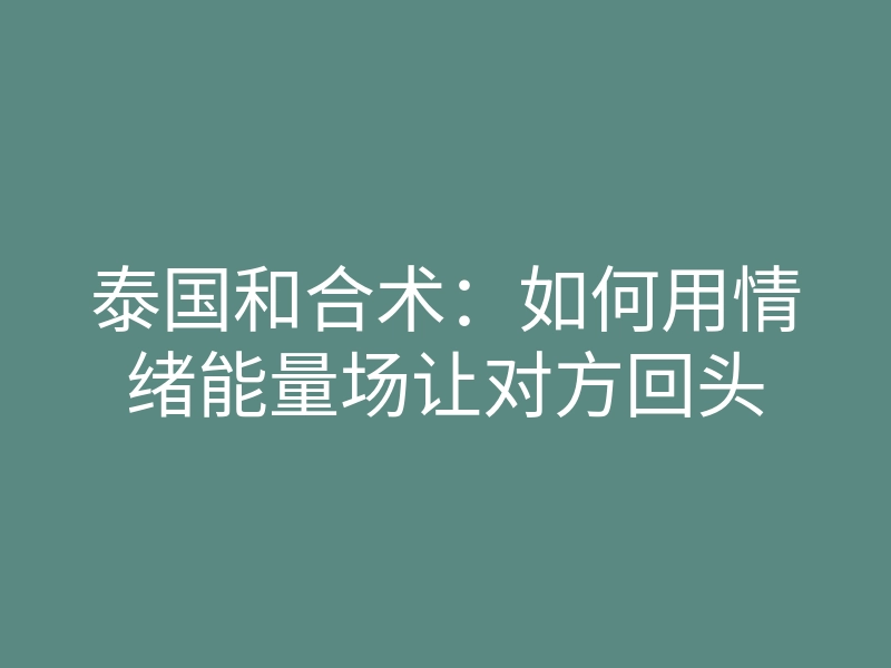 泰国和合术：如何用情绪能量场让对方回头