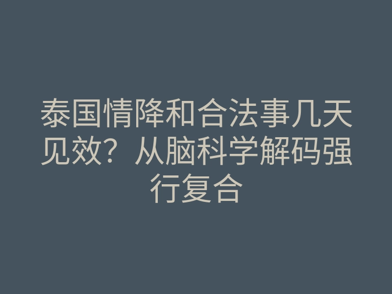 泰国情降和合法事几天见效?从脑科学解码强行复合