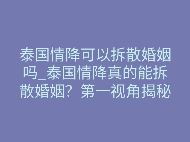 泰国情降可以拆散婚姻吗_泰国情降真的能拆散婚姻？第一视角揭秘