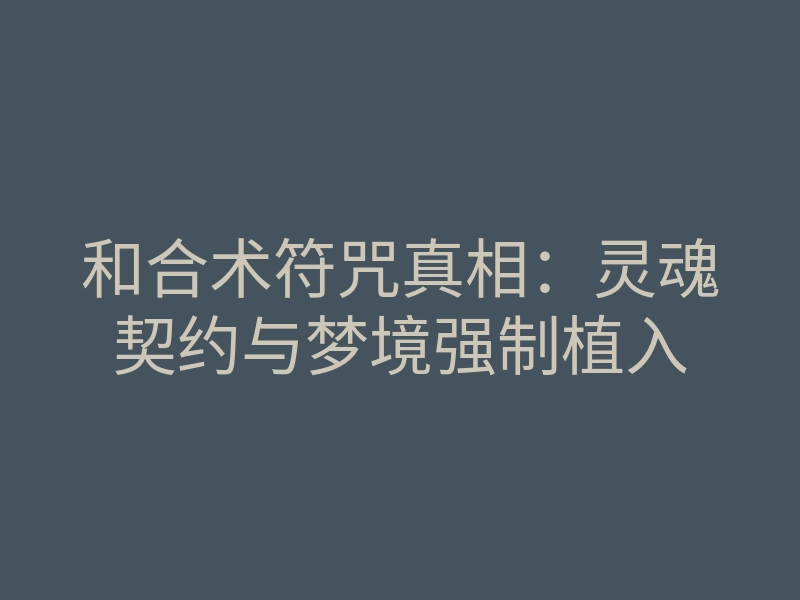 和合术符咒真相:灵魂契约与梦境强制植入