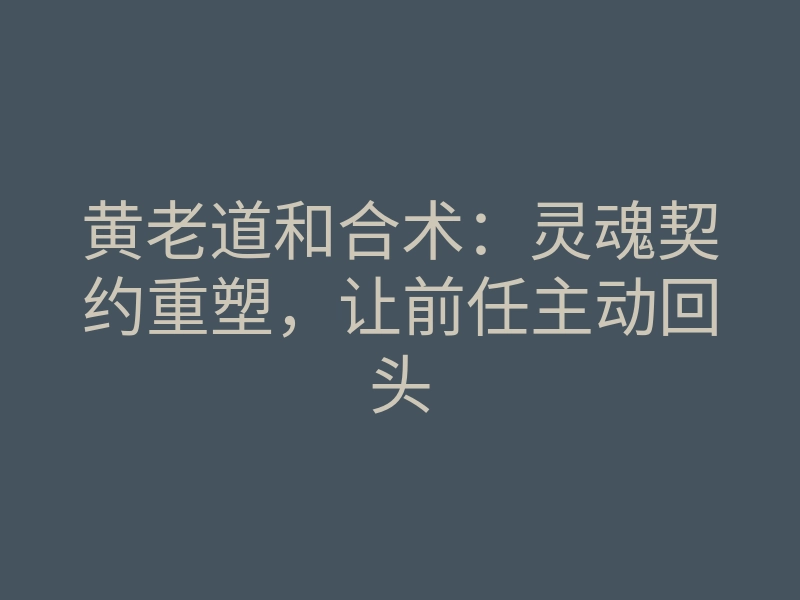 黄老道和合术:灵魂契约重塑,让前任主动回头