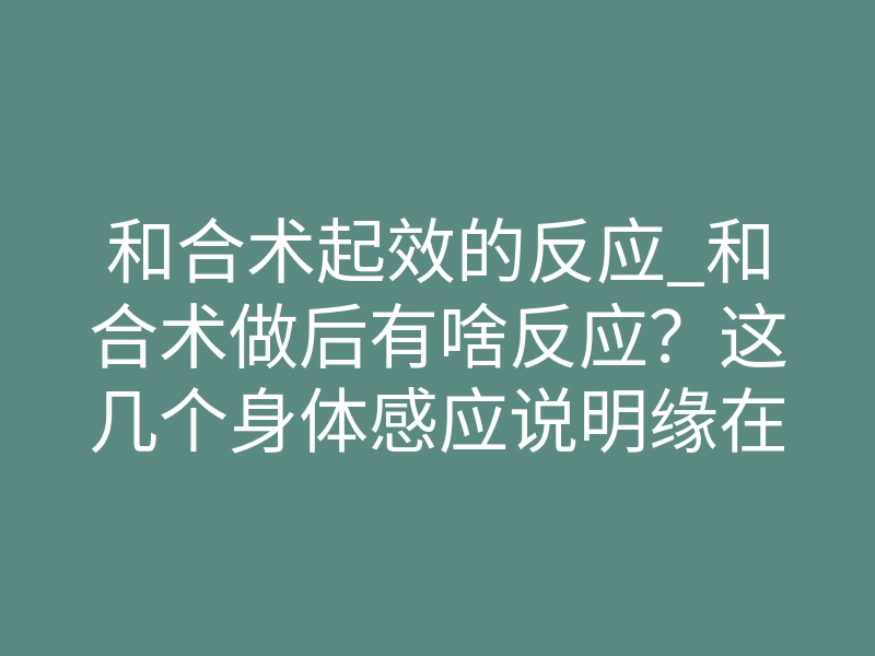 和合术起效的反应_和合术做后有啥反应?这几个身体感应说明缘在回来