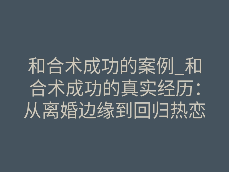 和合术成功的案例_和合术成功的真实经历:从离婚边缘到回归热恋
