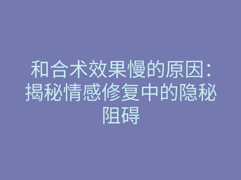 和合术效果慢的原因:揭秘情感修复中的隐秘阻碍