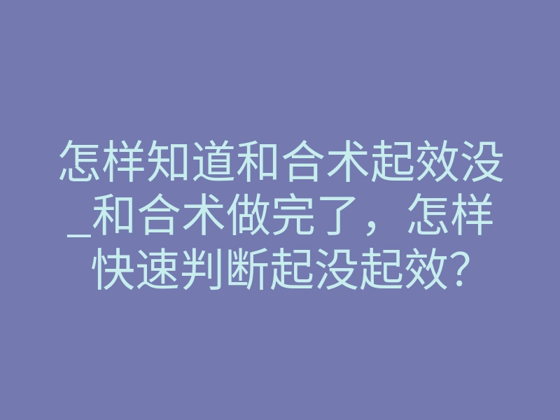 怎样知道和合术起效没_和合术做完了,怎样快速判断起没起效?