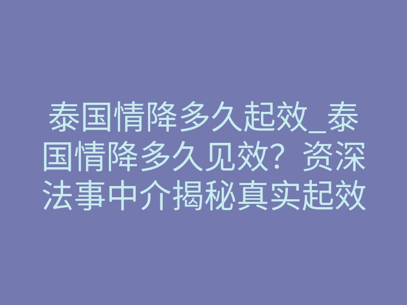 泰国情降多久起效_泰国情降多久见效?资深法事中介揭秘真实起效周期