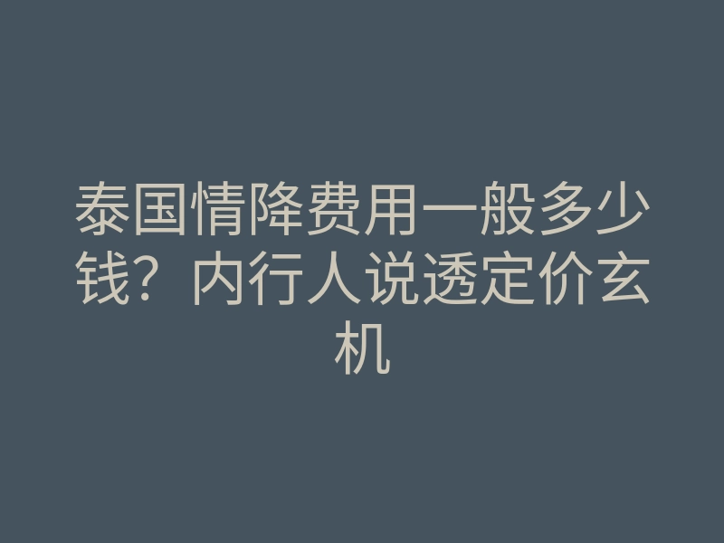 泰国情降费用一般多少钱?内行人说透定价玄机