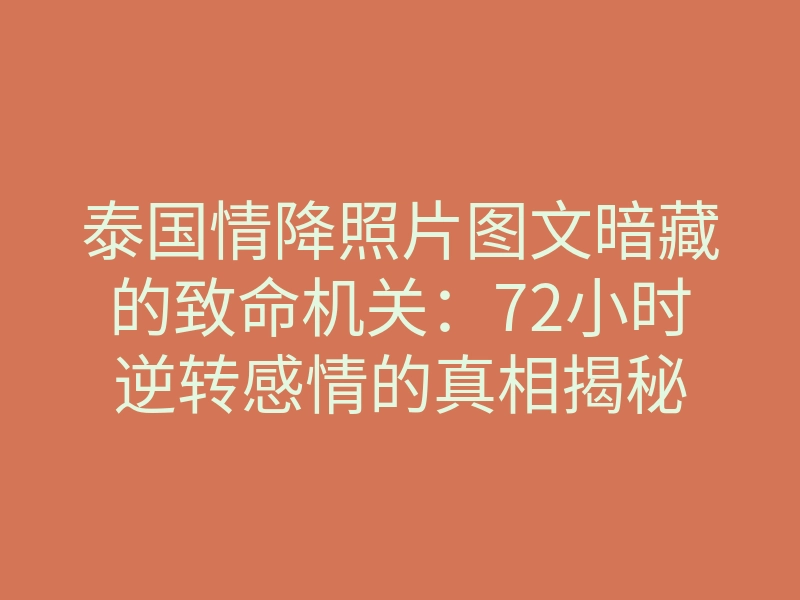 泰国情降照片图文暗藏的致命机关:72小时逆转感情的真相揭秘