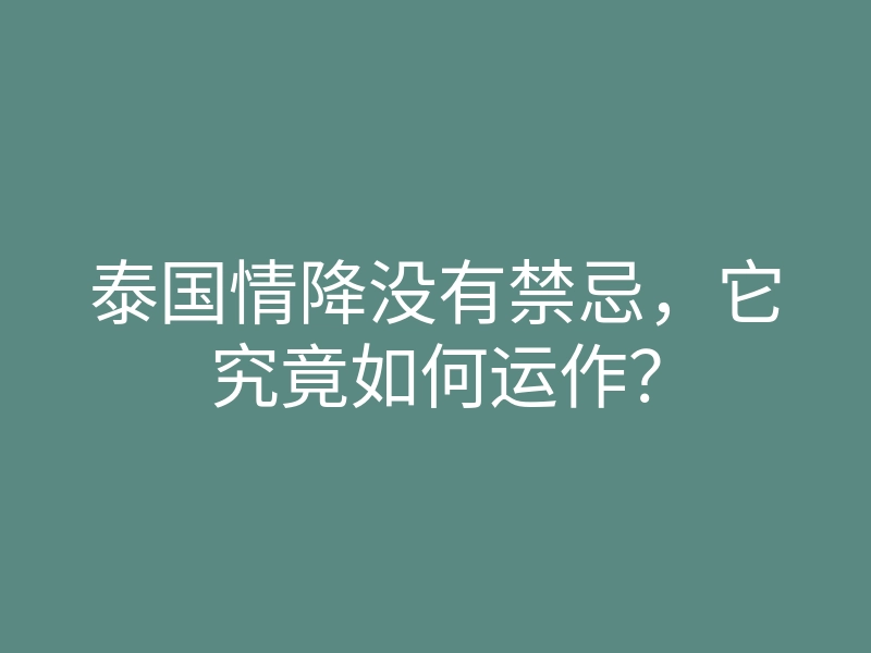 泰国情降没有禁忌,它究竟如何运作?