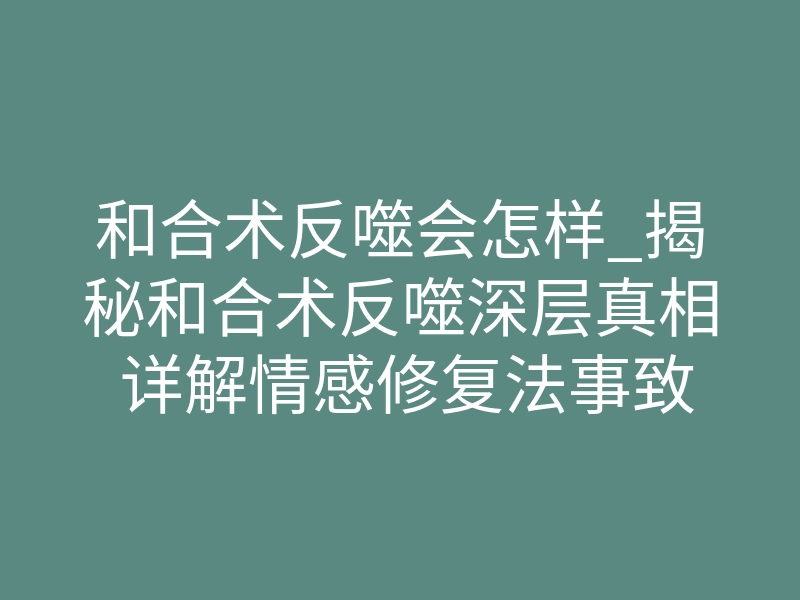 和合术反噬会怎样_揭秘和合术反噬深层真相 详解情感修复法事致命风险