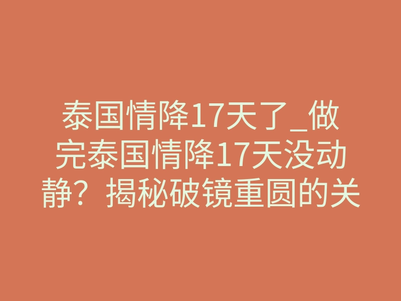 泰国情降17天了_做完泰国情降17天没动静?揭秘破镜重圆的关键触发节点