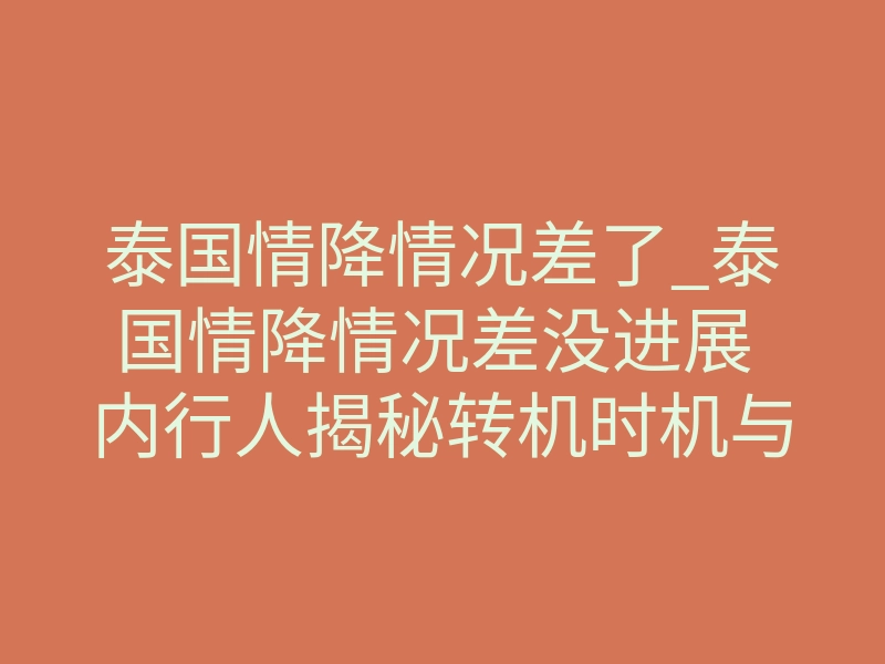 泰国情降情况差了_泰国情降情况差没进展 内行人揭秘转机时机与破局续缘方式