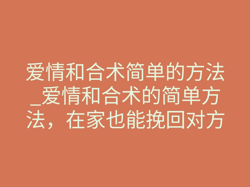 爱情和合术简单的方法_爱情和合术的简单方法,在家也能挽回对方的心