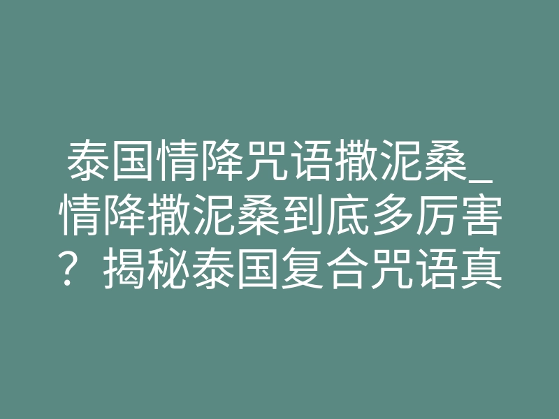 泰国情降咒语撒泥桑_情降撒泥桑到底多厉害?揭秘泰国复合咒语真实施法内幕
