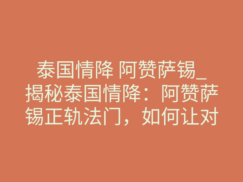 泰国情降 阿赞萨锡_揭秘泰国情降:阿赞萨锡正轨法门,如何让对方只对你一人动心?