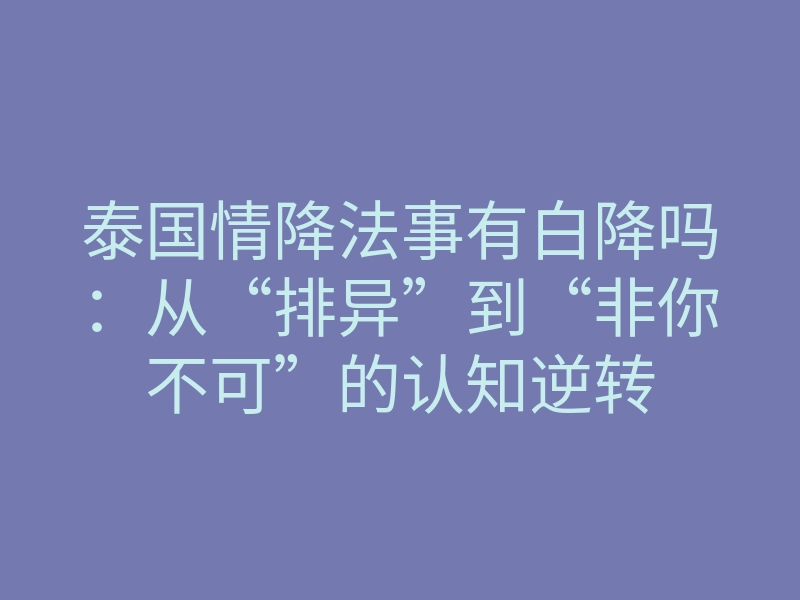 泰国情降法事有白降吗:从“排异”到“非你不可”的认知逆转