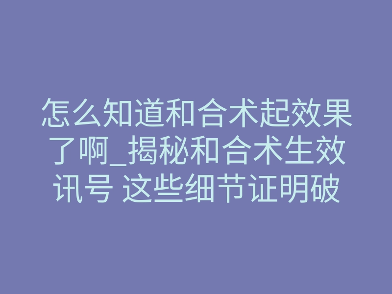 怎么知道和合术起效果了啊_揭秘和合术生效讯号 这些细节证明破镜重圆在即