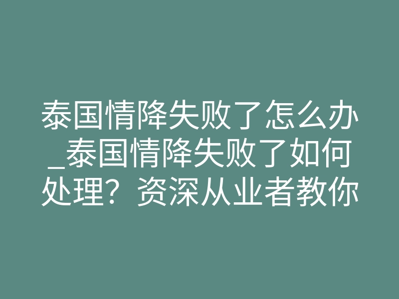 泰国情降失败了怎么办_泰国情降失败了如何处理?资深从业者教你破镜重圆核心要领