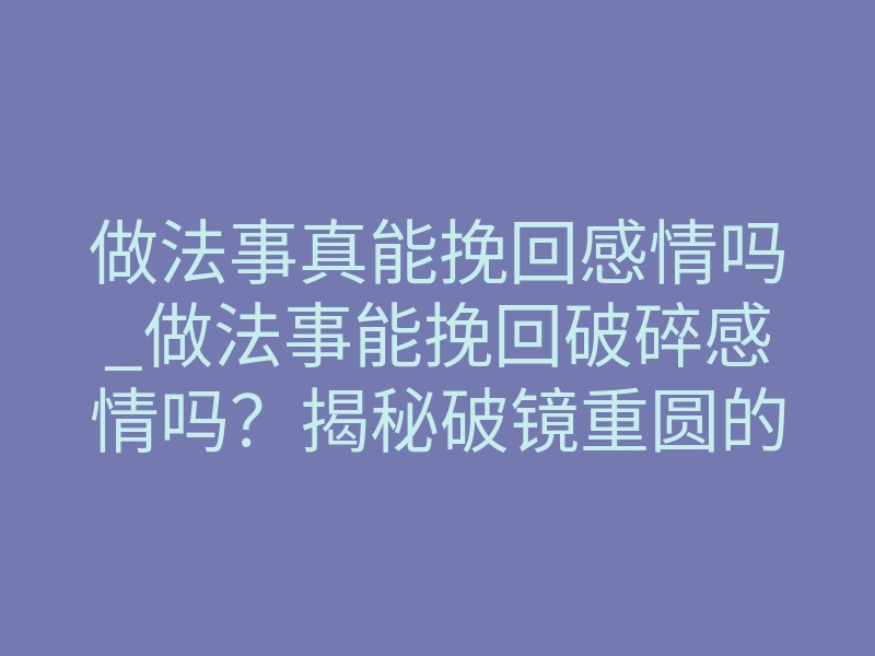 做法事真能挽回感情吗_做法事能挽回破碎感情吗?揭秘破镜重圆的深层真相与效果