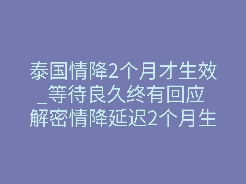 泰国情降2个月才生效_等待良久终有回应 解密情降延迟2个月生效的关键真相