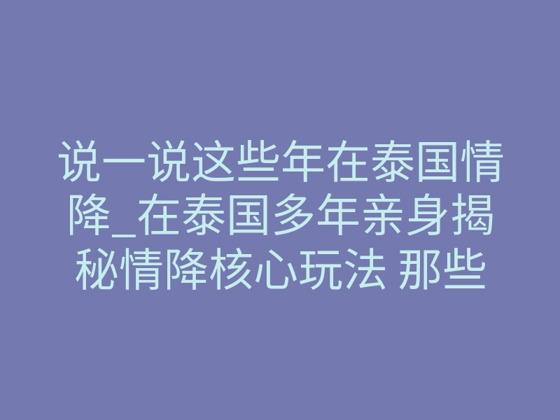 说一说这些年在泰国情降_在泰国多年亲身揭秘情降核心玩法 那些破镜重圆的隐秘细节