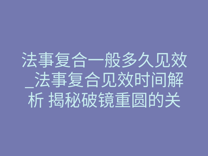 法事复合一般多久见效_法事复合见效时间解析 揭秘破镜重圆的关键时间逻辑