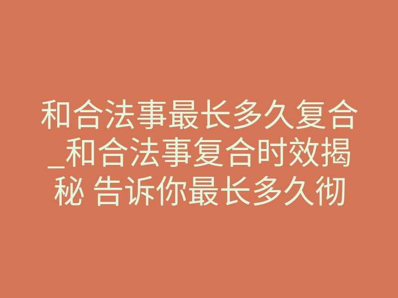 和合法事最长多久复合_和合法事复合时效揭秘 告诉你最长多久彻底破镜重圆