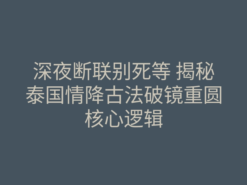 深夜断联别死等 揭秘泰国情降古法破镜重圆核心逻辑