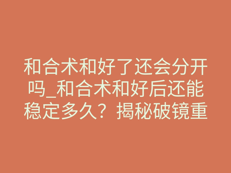 和合术和好了还会分开吗_和合术和好后还能稳定多久?揭秘破镜重圆的真相