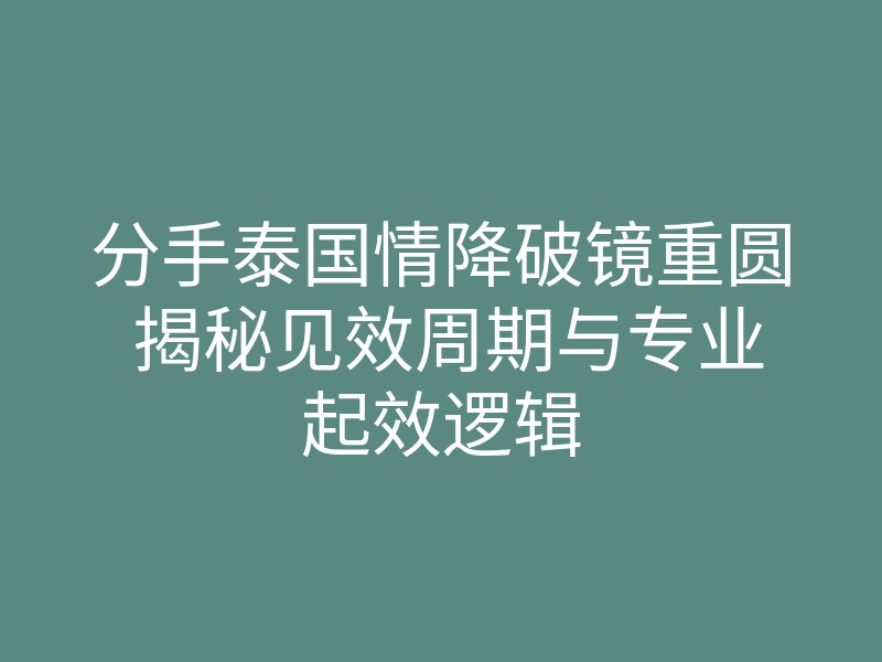 分手泰国情降破镜重圆 揭秘见效周期与专业起效逻辑