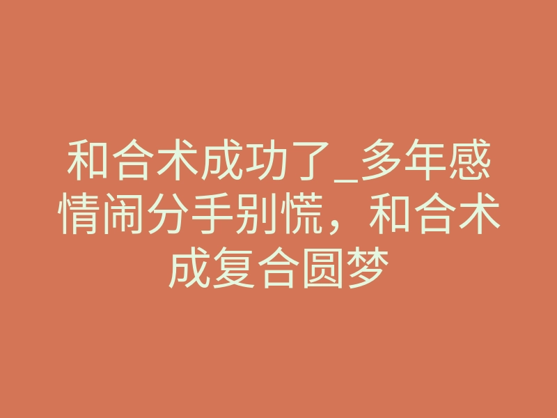 和合术成功了_多年感情闹分手别慌,和合术成复合圆梦