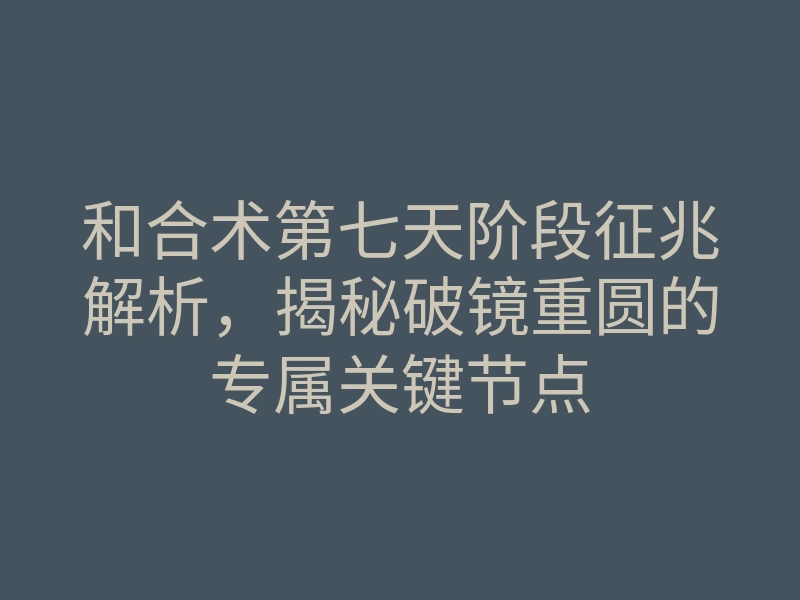 和合术第七天阶段征兆解析,揭秘破镜重圆的专属关键节点