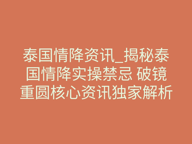 泰国情降资讯_揭秘泰国情降实操禁忌 破镜重圆核心资讯独家解析