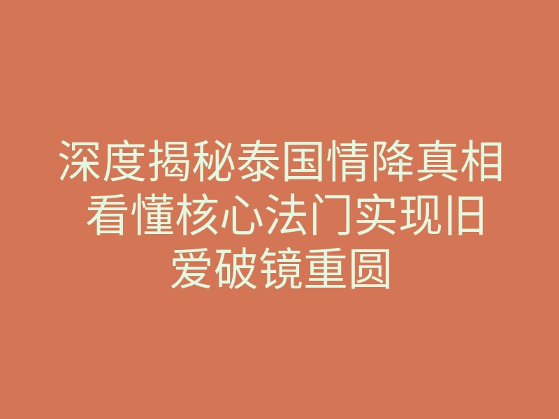 深度揭秘泰国情降真相 看懂核心法门实现旧爱破镜重圆