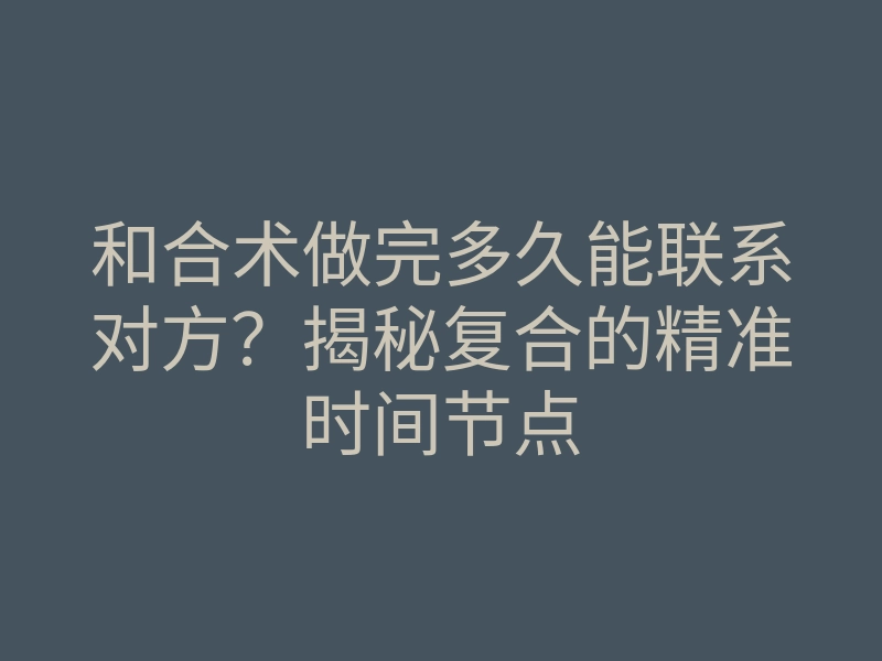 和合术做完多久能联系对方?揭秘复合的精准时间节点