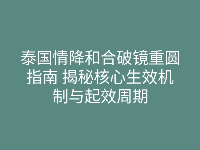 泰国情降和合破镜重圆指南 揭秘核心生效机制与起效周期