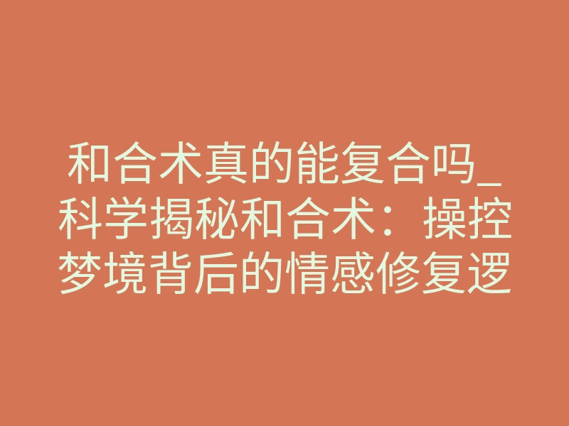 和合术真的能复合吗_科学揭秘和合术:操控梦境背后的情感修复逻辑