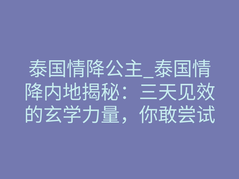 泰国情降公主_泰国情降内地揭秘:三天见效的玄学力量,你敢尝试吗?