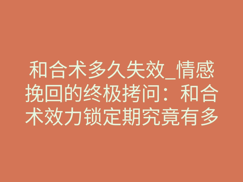 和合术多久失效_情感挽回的终极拷问:和合术效力锁定期究竟有多久?